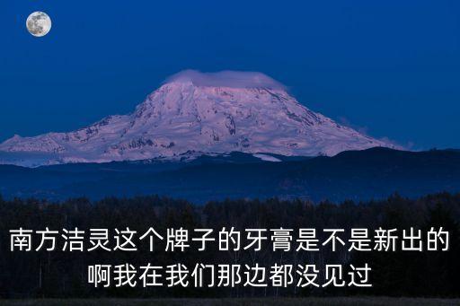南方潔靈這個牌子的牙膏是不是新出的啊我在我們那邊都沒見過