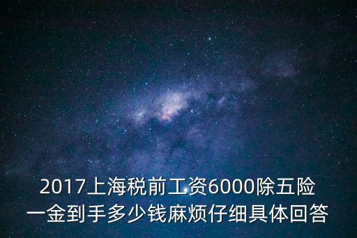 2017年上海市統籌地區工資，2017上海稅前工資6000除五險一金到手多少錢麻煩仔細具體回答