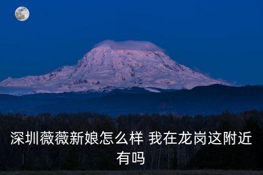 深圳哪里的微微新娘服務(wù)態(tài)度好，深圳薇薇新娘怎么樣 我在龍崗這附近有嗎
