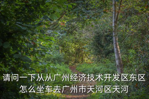 請問一下從從廣州經濟技術開發區東區怎么坐車去廣州市天河區天河