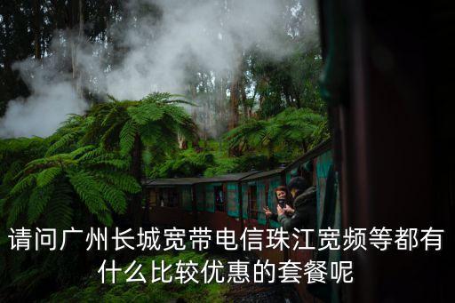 請(qǐng)問(wèn)廣州長(zhǎng)城寬帶電信珠江寬頻等都有什么比較優(yōu)惠的套餐呢