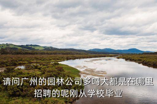 請(qǐng)問廣州的園林公司多嗎大都是在哪里招聘的呢剛從學(xué)校畢業(yè)