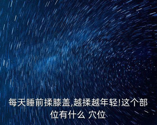每天睡前揉膝蓋,越揉越年輕!這個(gè)部位有什么 穴位