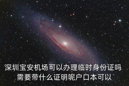 深圳寶安機場可以辦理臨時身份證嗎 需要帶什么證明呢戶口本可以