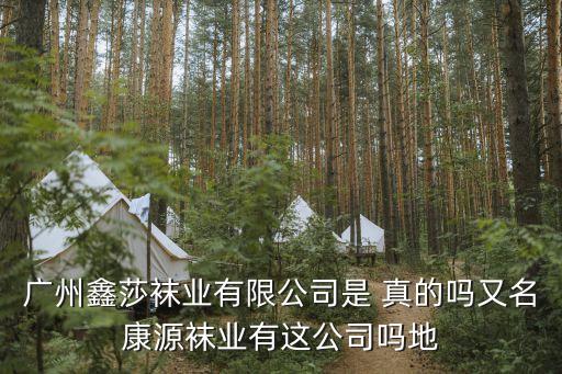 廣州康源襪業(yè)地址，廣州鑫莎襪業(yè)有限公司是 真的嗎又名康源襪業(yè)有這公司嗎地