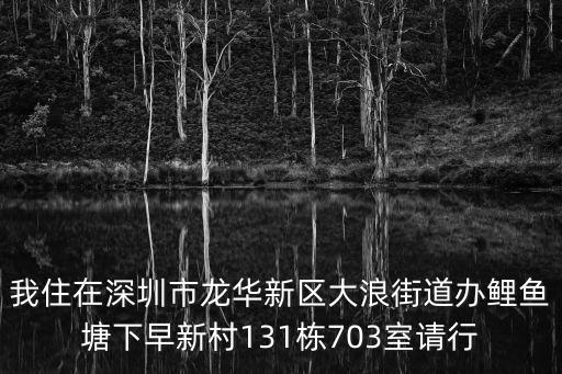 我住在深圳市龍華新區大浪街道辦鯉魚塘下早新村131棟703室請行