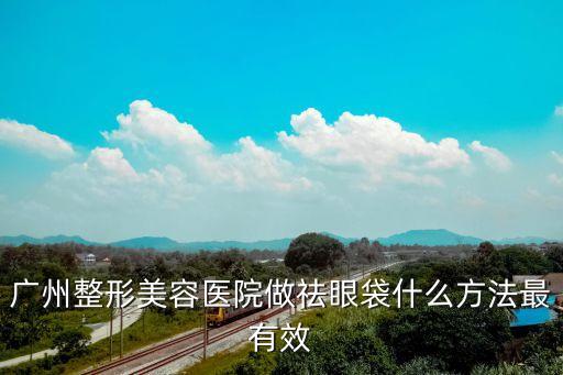 廣州整形美容醫院做祛眼袋什么方法最有效
