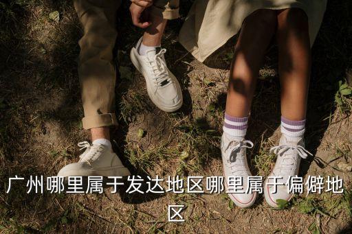 廣州偏僻的幾個區，廣州市的哪個區比較偏僻