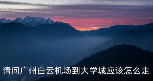 廣州機場去廣州大學城，請問廣州白云機場到大學城應該怎么走