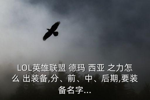 LOL英雄聯(lián)盟 德瑪 西亞 之力怎么 出裝備,分、前、中、后期,要裝備名字...