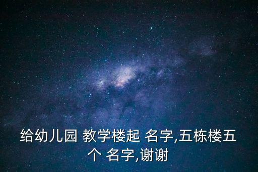 給幼兒園 教學(xué)樓起 名字,五棟樓五個(gè) 名字,謝謝