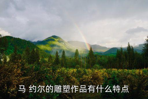 馬 約爾的雕塑作品有什么特點