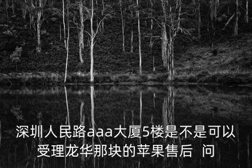 深圳人民路aaa大廈5樓是不是可以受理龍華那塊的蘋果售后  問