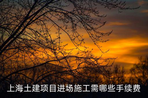 上海土建項目進場施工需哪些手續費