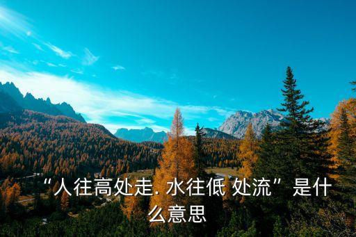 “人往高處走. 水往低 處流”是什么意思