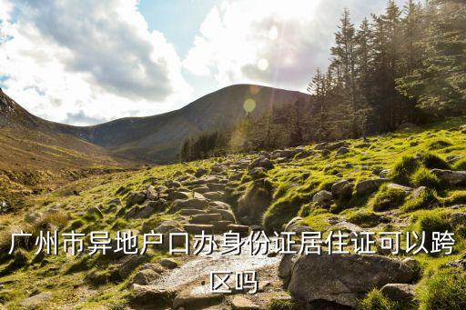 廣州市異地戶口辦身份證居住證可以跨區嗎