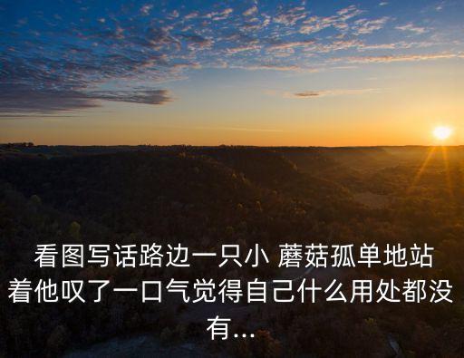  看圖寫話路邊一只小 蘑菇孤單地站著他嘆了一口氣覺得自己什么用處都沒有...