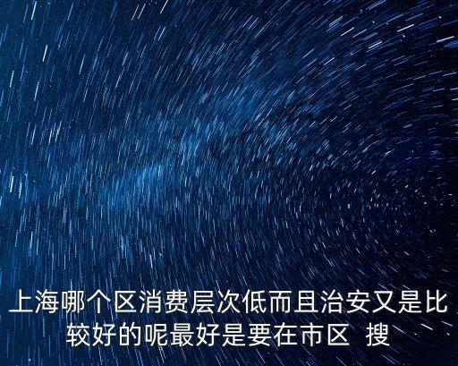 上海哪個區消費層次低而且治安又是比較好的呢最好是要在市區  搜