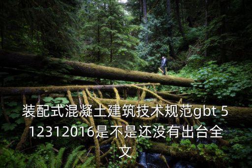 裝配式混凝土建筑技術規范gbt 512312016是不是還沒有出臺全文