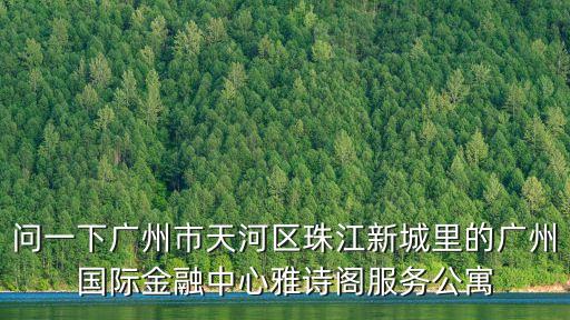 問一下廣州市天河區珠江新城里的廣州國際金融中心雅詩閣服務公寓