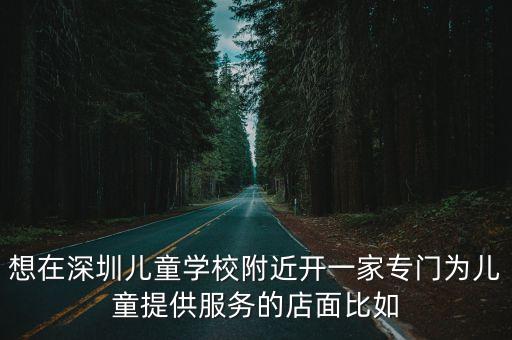 想在深圳兒童學校附近開一家專門為兒童提供服務的店面比如