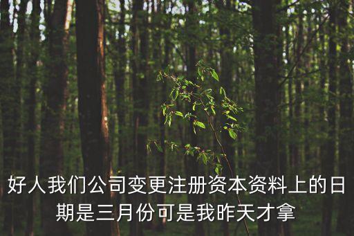 好人我們公司變更注冊資本資料上的日期是三月份可是我昨天才拿