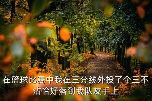 在籃球比賽中我在三分線外投了個(gè)三不沾恰好落到我隊(duì)友手上