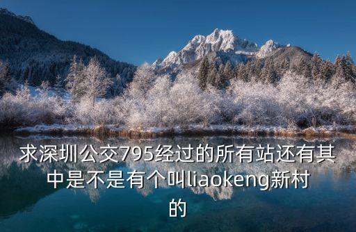 深圳黃氏新村，求深圳公交795經(jīng)過的所有站還有其中是不是有個(gè)叫l(wèi)iaokeng新村的