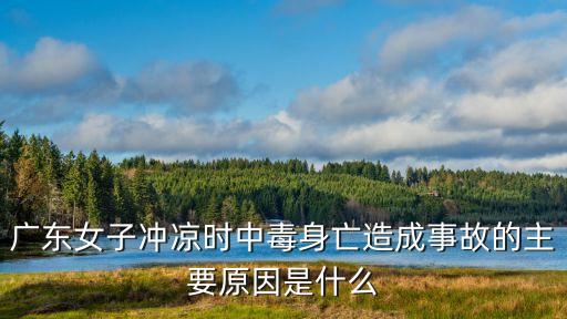 廣東女子沖涼時中毒身亡造成事故的主要原因是什么