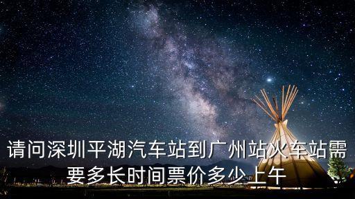 請問深圳平湖汽車站到廣州站火車站需要多長時間票價多少上午