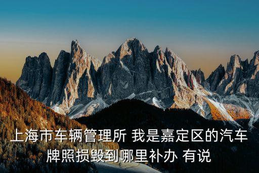 上海市交警孫博，上海市車輛管理所 我是嘉定區(qū)的汽車牌照損毀到哪里補(bǔ)辦 有說(shuō)