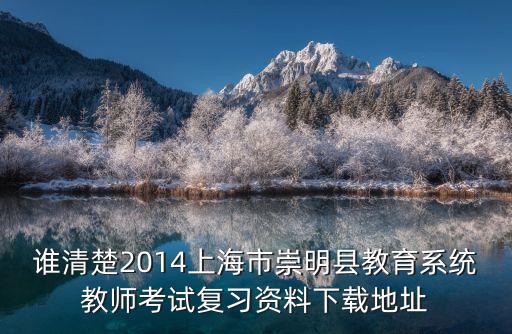 誰清楚2014上海市崇明縣教育系統教師考試復習資料下載地址