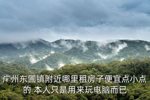 廣州東圃鎮附近哪里租房子便宜點小點的 本人只是用來玩電腦而已