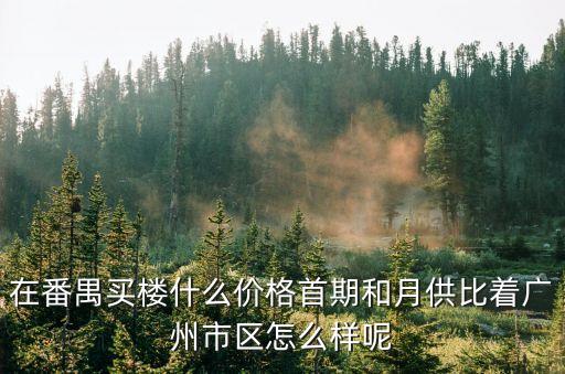 廣州番禺區買房怎么樣，在廣州買房要在白云區還是番禺區比較好