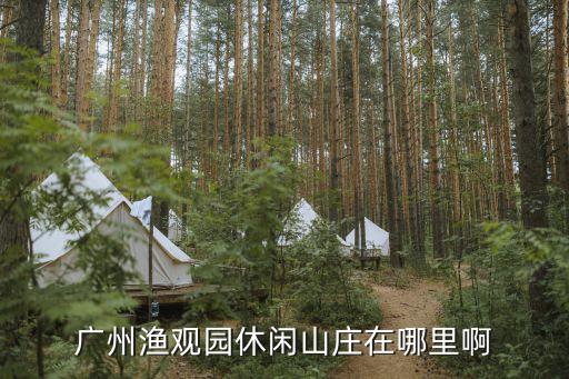 廣州釣魚的農(nóng)家樂，廣州漁觀園休閑山莊在哪里啊