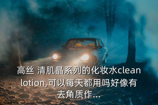 高絲 清肌晶系列的化妝水cleanlotion,可以每天都用嗎好像有去角質作...