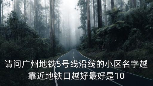 廣州 南雅花園，請問廣州地鐵5號線沿線的小區(qū)名字越靠近地鐵口越好最好是10