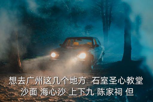想去廣州這幾個地方  石室圣心教堂 沙面 海心沙 上下九 陳家祠 但