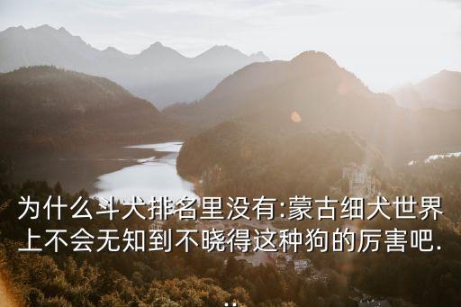 為什么斗犬排名里沒有:蒙古細犬世界上不會無知到不曉得這種狗的厲害吧...