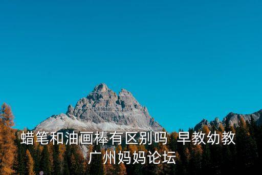 蠟筆和油畫棒有區別嗎  早教幼教  廣州媽媽論壇