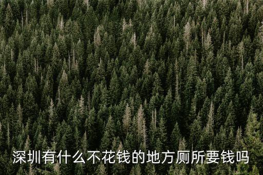 深圳公園公廁收費，深圳有什么不花錢的地方廁所要錢嗎