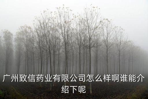 廣州致信藥業有限公司怎么樣啊誰能介紹下呢