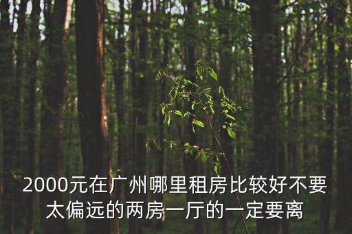 廣州偏僻租房，2000元在廣州哪里租房比較好不要太偏遠的兩房一廳的一定要離