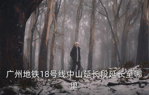 廣州地鐵18號線中山延長段延長至哪里