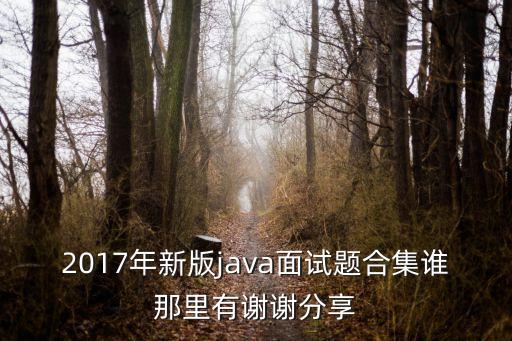 深圳面試題 java 2017，2017年新版java面試題合集誰那里有謝謝分享