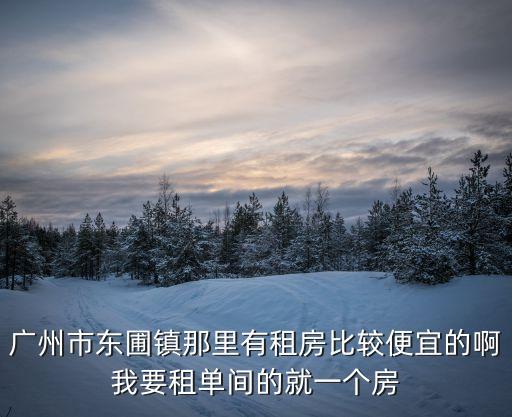 廣州東圃租房網(wǎng)，廣州東圃鎮(zhèn)附近哪里租房子便宜點小點的 本人只是用來玩電腦而已