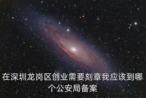 在深圳龍崗區創業需要刻章我應該到哪個公安局備案