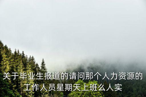 關于畢業生報道的請問那個人力資源的工作人員星期天上班么人實