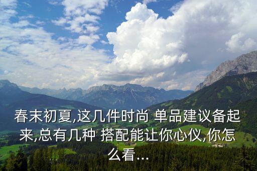 春末初夏,這幾件時尚 單品建議備起來,總有幾種 搭配能讓你心儀,你怎么看...