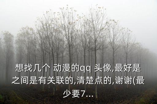 想找幾個 動漫的qq 頭像,最好是之間是有關聯的,清楚點的,謝謝(最少要7...